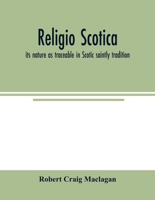Religio Scotica; its nature as traceable in Scotic saintly tradition - Robert Craig Maclagan
