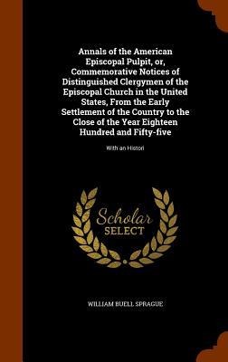 Annals of the American Episcopal Pulpit, or, Commemorative Notices of Distinguished Clergymen of the Episcopal Church in the United States, From the E - William Buell Sprague