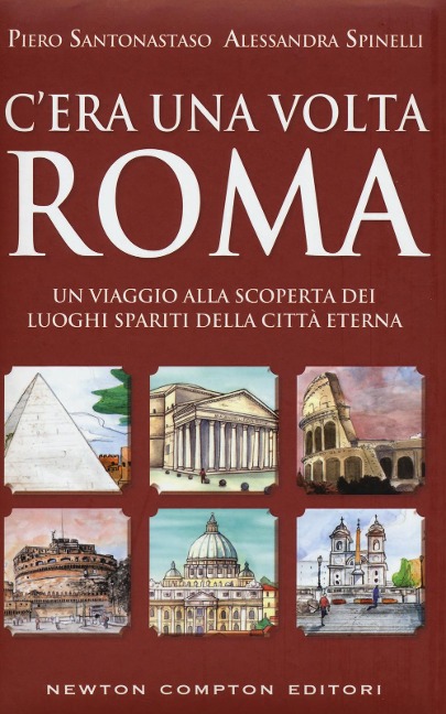 C'era una volta Roma. Un viaggio alla scoperta dei luoghi spariti della città eterna - Piero Santonastaso, Alessandra Spinelli