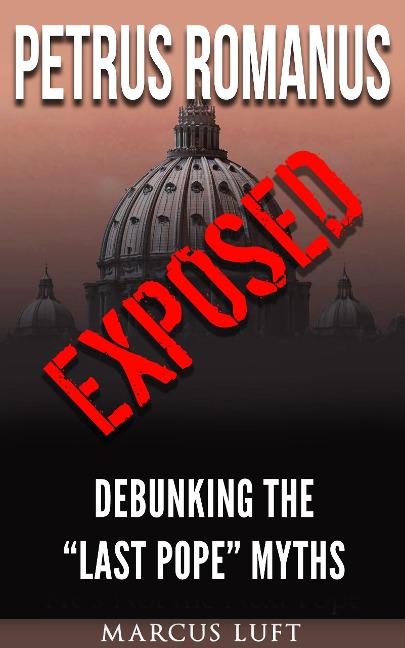 Petrus Romanus, Exposed - Debunking the "Last Pope" Myths - Marcus Luft
