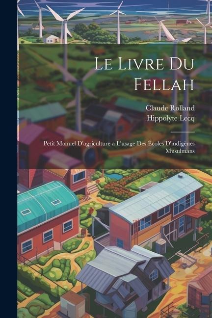 Le Livre Du Fellah: Petit Manuel D'agriculture a L'usage Des Écoles D'indigènes Musulmans - Claude Rolland, Hippolyte Lecq