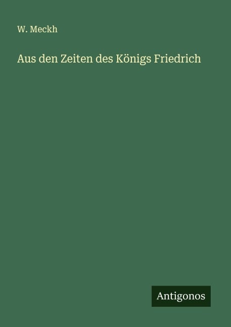 Aus den Zeiten des Königs Friedrich - W. Meckh