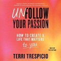 Unfollow Your Passion: How to Create a Life That Matters to You Now - Terri Trespicio