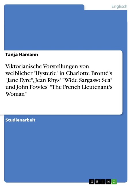 Viktorianische Vorstellungen von weiblicher 'Hysterie' in Charlotte Bronté's "Jane Eyre", Jean Rhys' "Wide Sargasso Sea" und John Fowles' "The French Lieutenant's Woman" - Tanja Hamann