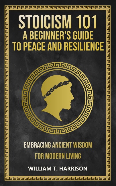 Stoicism 101: A Beginner's Guide to Peace and Resilience - William T. Harrison