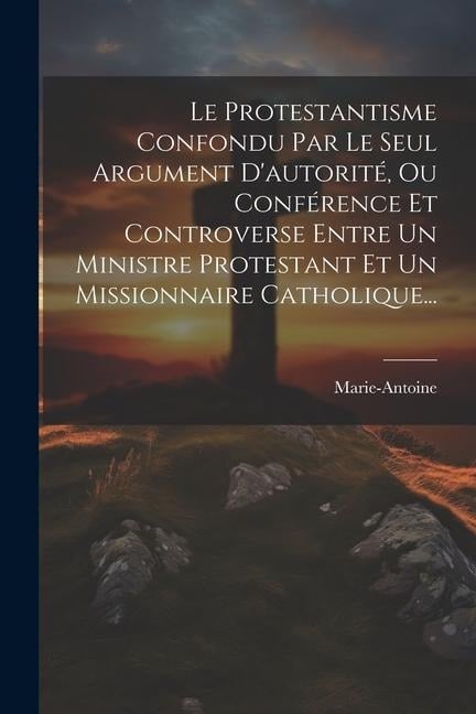 Le Protestantisme Confondu Par Le Seul Argument D'autorité, Ou Conférence Et Controverse Entre Un Ministre Protestant Et Un Missionnaire Catholique... - 