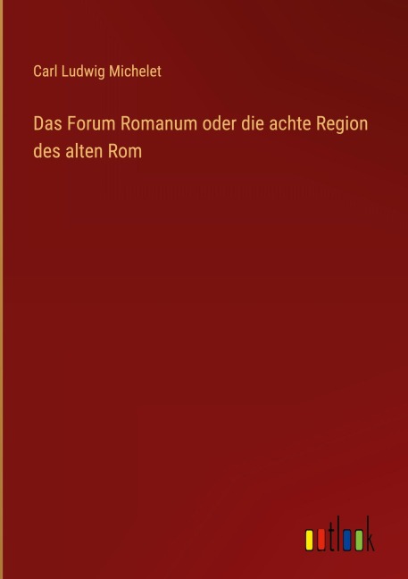 Das Forum Romanum oder die achte Region des alten Rom - Carl Ludwig Michelet
