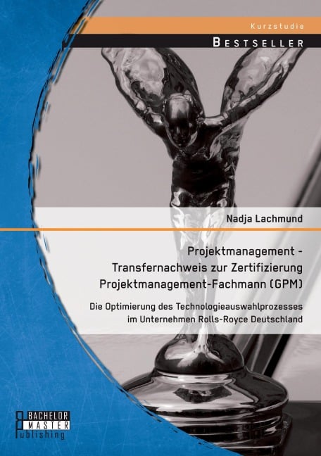 Projektmanagement - Transfernachweis zur Zertifizierung Projektmanagement-Fachmann (GPM): Die Optimierung des Technologieauswahlprozesses im Unternehmen Rolls-Royce Deutschland - Nadja Lachmund