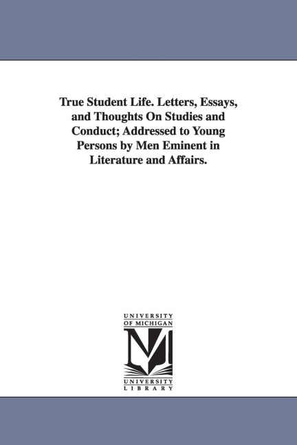 True Student Life. Letters, Essays, and Thoughts on Studies and Conduct; Addressed to Young Persons by Men Eminent in Literature and Affairs. - Henry Barnard