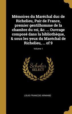 Mémoires du Maréchal duc de Richelieu, Pair de France, premier gentilhomme de la chambre du roi, &c. ... Ouvrage composé dans la bibliothèque, & sous - Louis Francois Armand