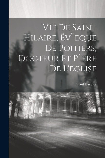 Vie De Saint Hilaire, Év`eque De Poitiers, Docteur Et P`ere De L'église - Paul Barbier