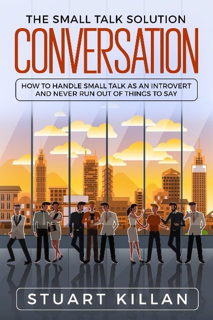 Conversation: The Small Talk Solution How to Handle Small Talk: as an Introvert and Never Run Out of Things to Say - Stuart Killan