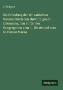 Cover-Bild zum Titel 'Die Gründung der afrikanischen Mission durch den ehrwürdigen P. Libermann, den Stifter der Kongregation vom hl. Geiste und vom hl. Herzen Marias' von 'J. Heilgers'