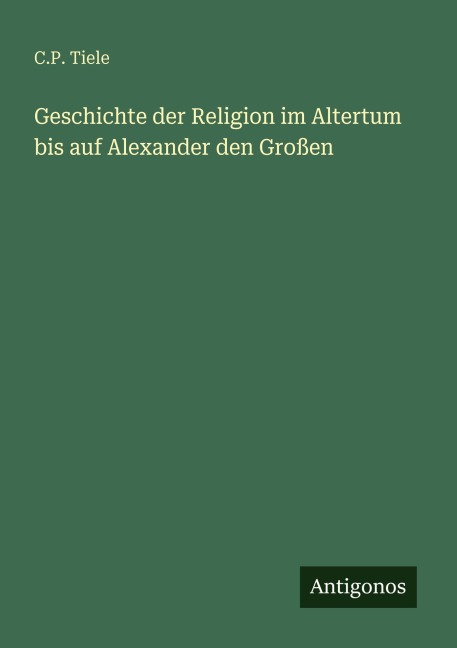 Geschichte der Religion im Altertum bis auf Alexander den Großen - C. P. Tiele
