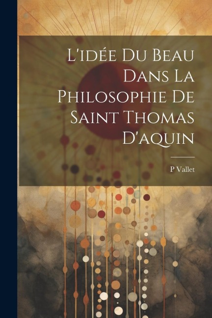 L'idée Du Beau Dans La Philosophie De Saint Thomas D'aquin - Vallet P