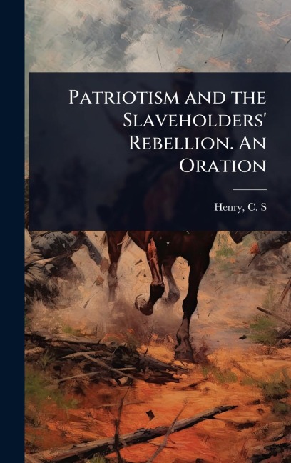 Patriotism and the Slaveholders' Rebellion. An Oration - Henry C S (Caleb Sprague)