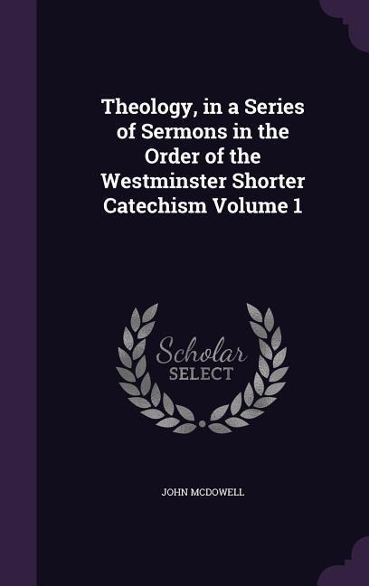 Theology, in a Series of Sermons in the Order of the Westminster Shorter Catechism Volume 1 - John McDowell
