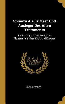 Spinoza ALS Kritiker Und Ausleger Des Alten Testaments: Ein Beitrag Zur Geschichte del Alttestamentlichen Kritik Und Exegese - Carl Siegfried
