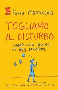 Togliamo il disturbo. Saggio sulla libertà di non studiare - Paola Mastrocola