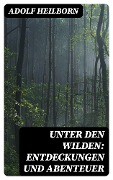 Unter den Wilden: Entdeckungen und Abenteuer - Adolf Heilborn