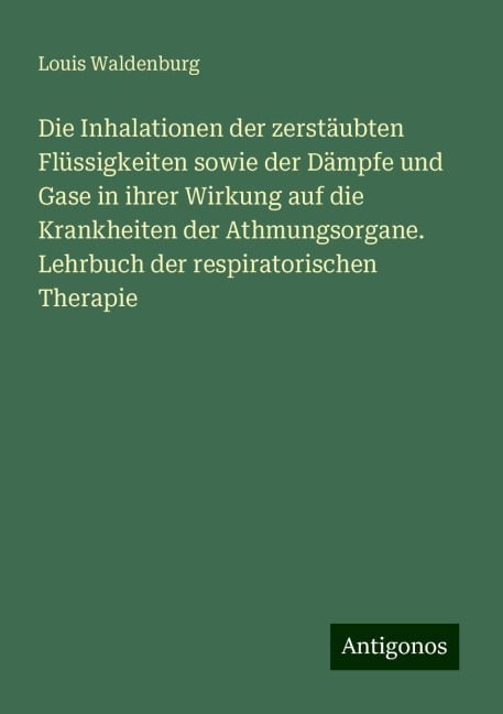 Die Inhalationen der zerstäubten Flüssigkeiten sowie der Dämpfe und Gase in ihrer Wirkung auf die Krankheiten der Athmungsorgane. Lehrbuch der respiratorischen Therapie - Louis Waldenburg