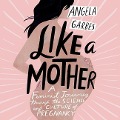 Like a Mother: A Feminist Journey Through the Science and Culture of Pregnancy - 