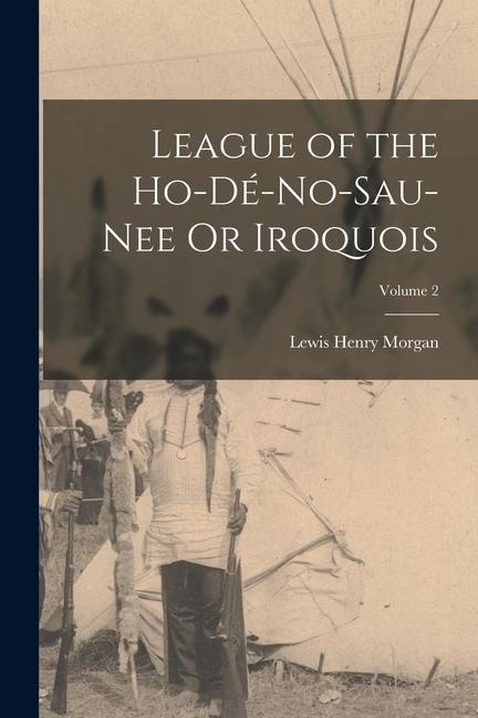 League of the Ho-Dé-No-Sau-Nee Or Iroquois; Volume 2 - Lewis Henry Morgan