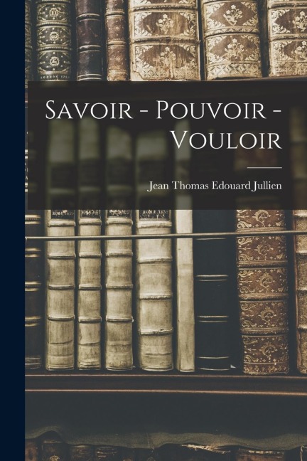 Savoir - Pouvoir - Vouloir - Jean Thomas Edouard Jullien