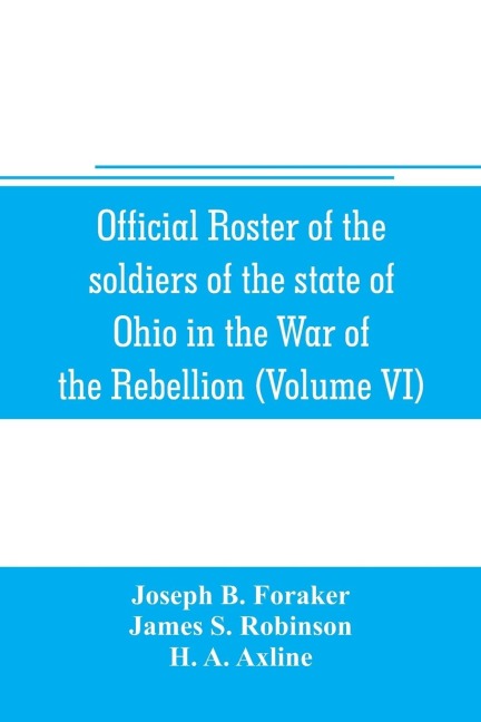 Official roster of the soldiers of the state of Ohio in the War of the Rebellion, 1861-1866 (Volume VI) 70th-86th Regiments-Infantry - Joseph B. Foraker, James S. Robinson