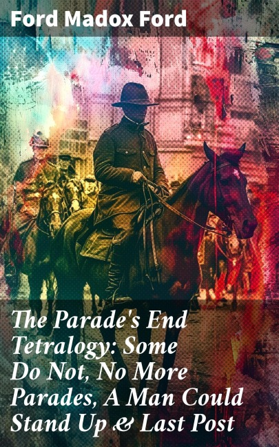 The Parade's End Tetralogy: Some Do Not, No More Parades, A Man Could Stand Up & Last Post - Ford Madox Ford