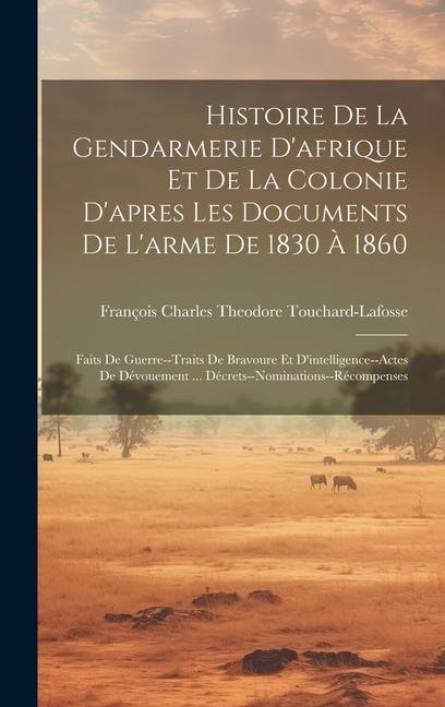Histoire De La Gendarmerie D'afrique Et De La Colonie D'apres Les Documents De L'arme De 1830 À 1860: Faits De Guerre--Traits De Bravoure Et D'intelli - François Charles Theo Touchard-Lafosse