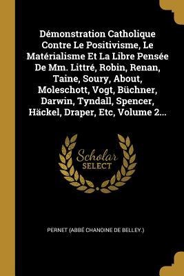 Démonstration Catholique Contre Le Positivisme, Le Matérialisme Et La Libre Pensée De Mm. Littré, Robin, Renan, Taine, Soury, About, Moleschott, Vogt, Büchner, Darwin, Tyndall, Spencer, Häckel, Draper, Etc, Volume 2... - 