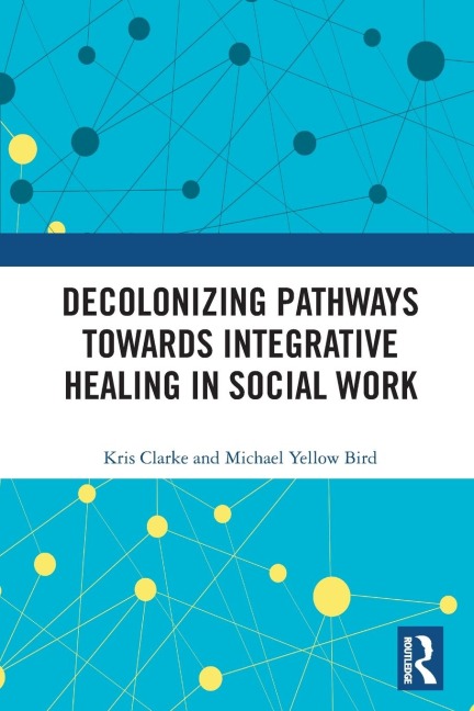 Decolonizing Pathways towards Integrative Healing in Social Work - Kris Clarke, Michael Yellow Bird