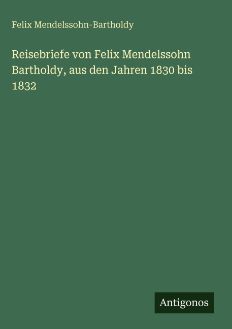 Reisebriefe von Felix Mendelssohn Bartholdy, aus den Jahren 1830 bis 1832 - Felix Mendelssohn-Bartholdy
