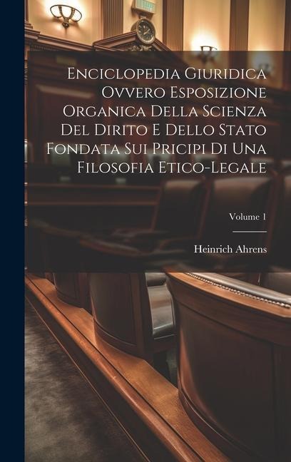 Enciclopedia Giuridica Ovvero Esposizione Organica Della Scienza Del Dirito E Dello Stato Fondata Sui Pricipi Di Una Filosofia Etico-legale; Volume 1 - Heinrich Ahrens