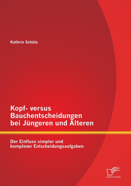 Kopf- versus Bauchentscheidungen bei Jüngeren und Älteren: Der Einfluss simpler und komplexer Entscheidungsaufgaben - Kathrin Schütz