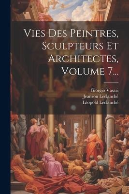 Vies Des Peintres, Sculpteurs Et Architectes, Volume 7... - Giorgio Vasari, Léopold Leclanché, Philippe-Auguste Jeanron