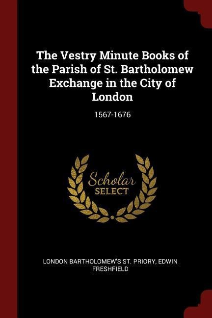 The Vestry Minute Books of the Parish of St. Bartholomew Exchange in the City of London: 1567-1676 - London Bartholomew's St Priory, Edwin Freshfield
