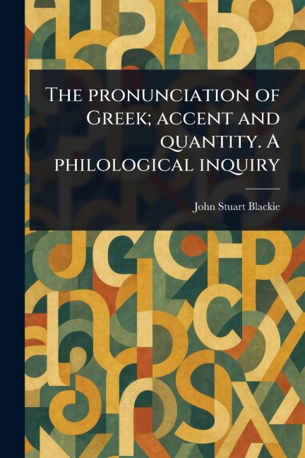 The Pronunciation of Greek; Accent and Quantity. A Philological Inquiry - John Stuart Blackie