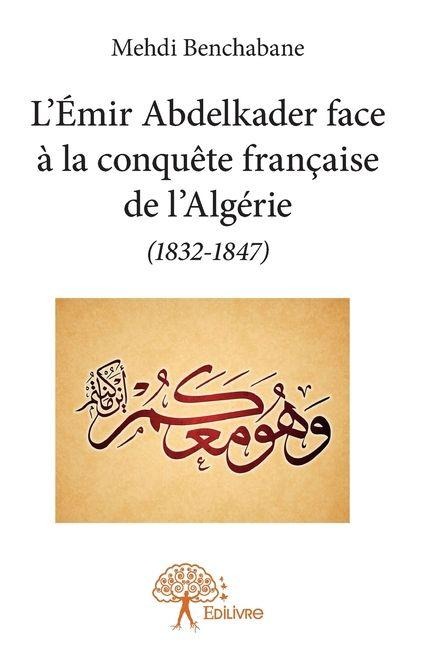 L'Émir Abdelkader face à la conquête française de l'Algérie (1832-1847) - Mehdi Benchabane