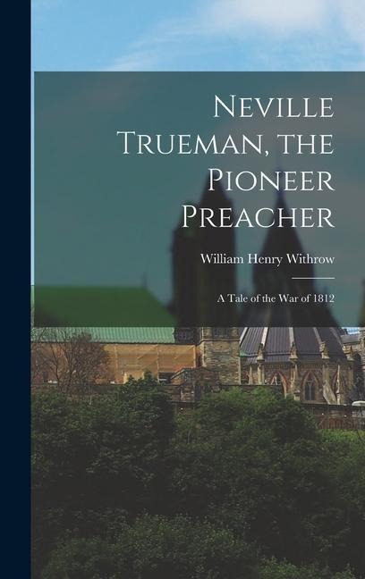 Neville Trueman, the Pioneer Preacher: A Tale of the War of 1812 - William Henry Withrow