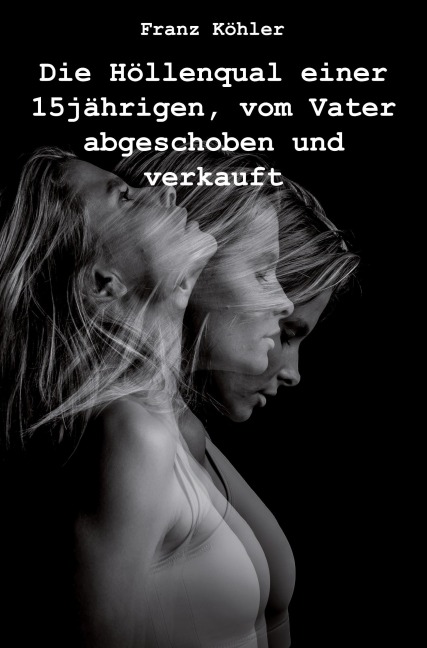 Die Höllenqual einer 15jährigen, vom Vater abgeschoben und verkauft - Franz Köhler