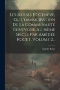 Les Suisses Et Genève, Ou L'émancipation De La Communauté Genevoise Au 16ème Siècle Par Amédée Roget, Volume 2... - Amédée Roget