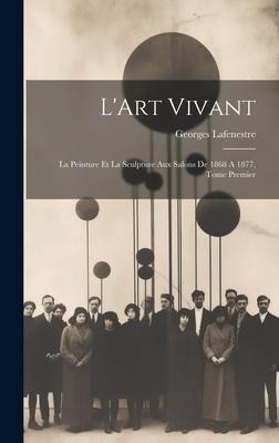 L'Art Vivant: La Peinture et la Sculpture aux Salons de 1868 A 1877, Tome Premier - Georges Lafenestre