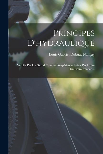 Principes D'hydraulique: Vérifiés Par Un Grand Nombre D'expériences Faites Par Ordre Du Gouvernment ... - Louis Gabriel Dubuat-Nançay