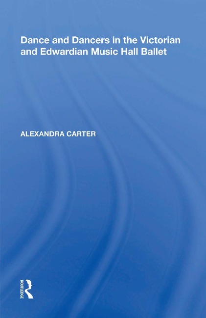 Dance and Dancers in the Victorian and Edwardian Music Hall Ballet - Alexandra Carter