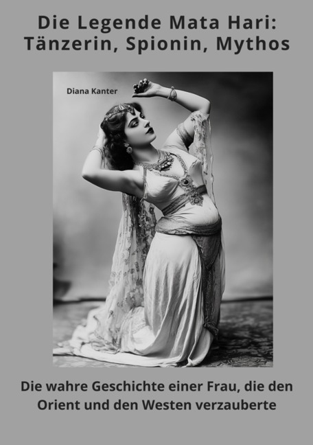 Die Legende Mata Hari: Tänzerin, Spionin, Mythos - Diana Kanter