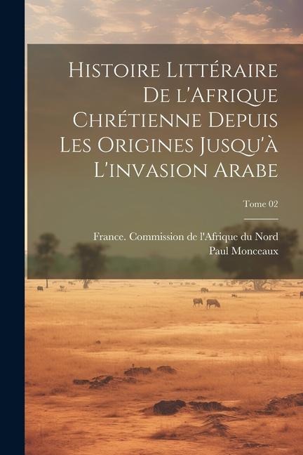 Histoire littéraire de l'Afrique chrétienne depuis les origines jusqu'à l'invasion arabe; Tome 02 - Paul Monceaux
