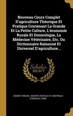 Nouveau Cours Complet D'agriculture Théorique Et Pratique Contenant La Grande Et La Petite Culture, L'économie Rurale Et Domestique, La Médecine Vétérinaire, Etc. Ou Dictionnaire Raisonné Et Universel D'agriculture... - André Thouin