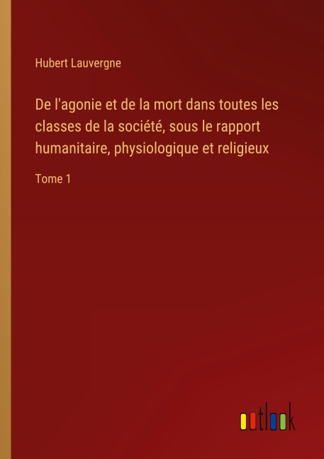 De l'agonie et de la mort dans toutes les classes de la société, sous le rapport humanitaire, physiologique et religieux - Hubert Lauvergne